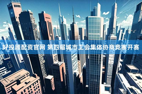 好投顾配资官网 第四届城市工会集体协商竞赛开赛