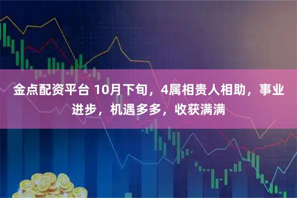 金点配资平台 10月下旬，4属相贵人相助，事业进步，机遇多多，收获满满