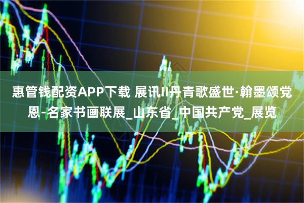 惠管钱配资APP下载 展讯II丹青歌盛世·翰墨颂党恩-名家书画联展_山东省_中国共产党_展览
