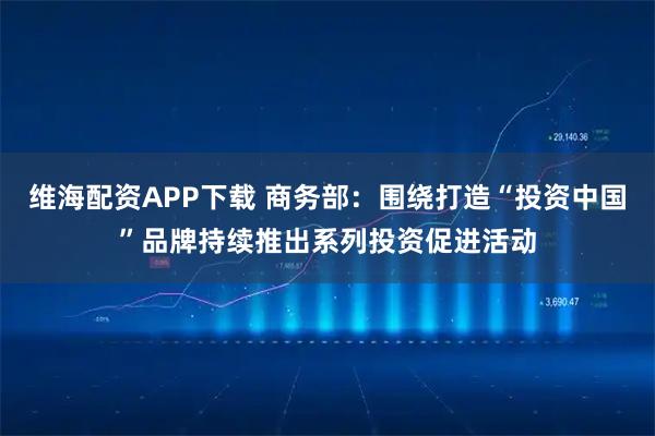 维海配资APP下载 商务部：围绕打造“投资中国”品牌持续推出系列投资促进活动