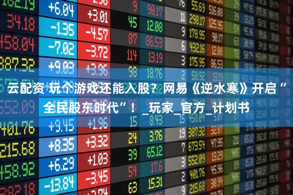 云配资 玩个游戏还能入股?网易《逆水寒》开启“全民股东时代”!_玩家_官方_计划书