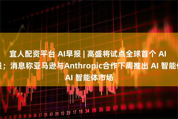 宜人配资平台 AI早报 | 高盛将试点全球首个 AI 程序员;消息称亚马逊与Anthropic合作下周推出 AI 智能体市场