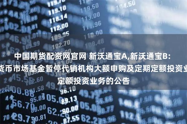 中国期货配资网官网 新沃通宝A,新沃通宝B: 新沃通宝货币市场基金暂停代销机构大额申购及定期定额投资业务的公告