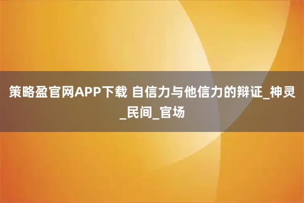 策略盈官网APP下载 自信力与他信力的辩证_神灵_民间_官场