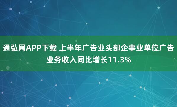 通弘网APP下载 上半年广告业头部企事业单位广告业务收入同比增长11.3%