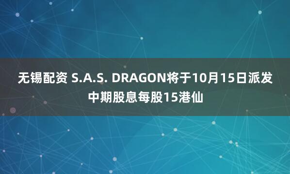 无锡配资 S.A.S. DRAGON将于10月15日派发中期股息每股15港仙