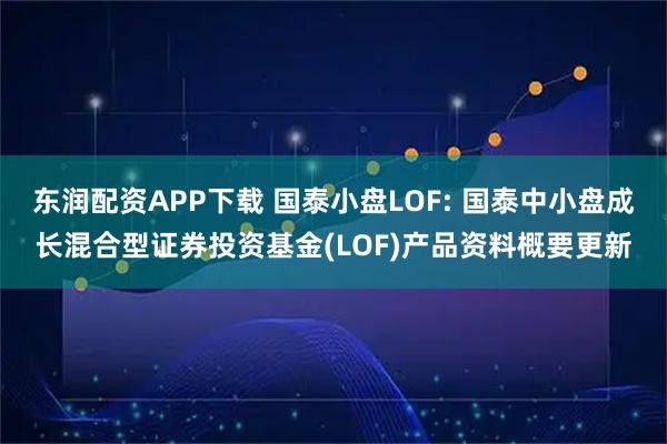 东润配资APP下载 国泰小盘LOF: 国泰中小盘成长混合型证券投资基金(LOF)产品资料概要更新