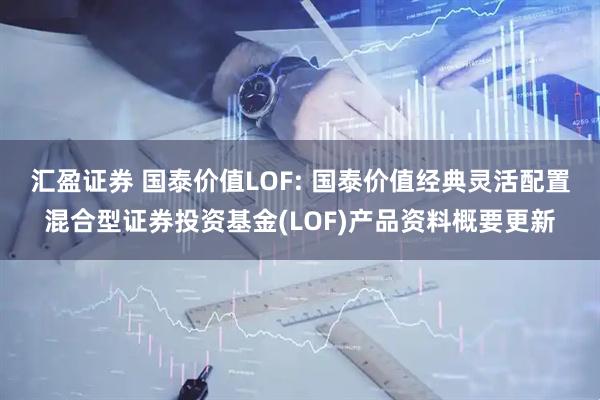 汇盈证券 国泰价值LOF: 国泰价值经典灵活配置混合型证券投资基金(LOF)产品资料概要更新