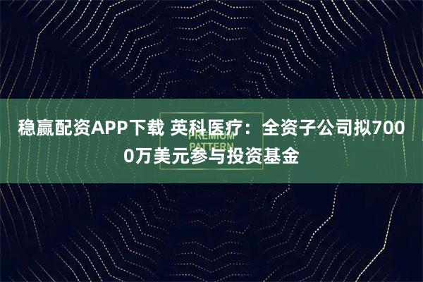 稳赢配资APP下载 英科医疗:全资子公司拟7000万美元参与投资基金