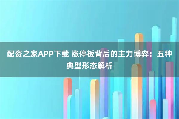 配资之家APP下载 涨停板背后的主力博弈：五种典型形态解析