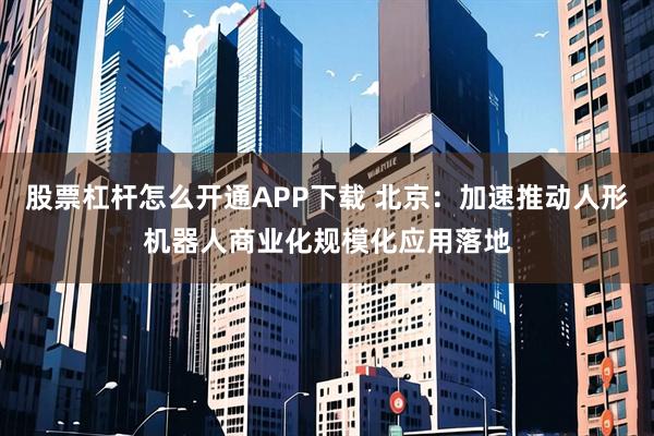 股票杠杆怎么开通APP下载 北京：加速推动人形机器人商业化规模化应用落地