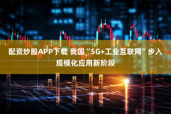 配资炒股APP下载 我国“5G+工业互联网”步入规模化应用新阶段