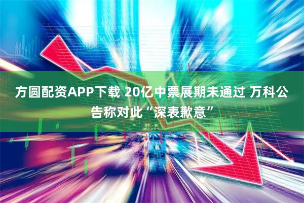 方圆配资APP下载 20亿中票展期未通过 万科公告称对此“深表歉意”