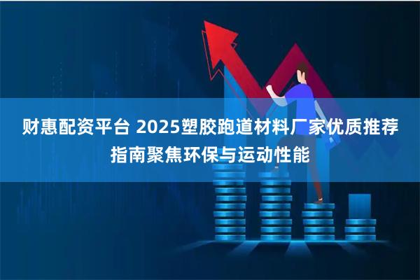 财惠配资平台 2025塑胶跑道材料厂家优质推荐指南聚焦环保与运动性能