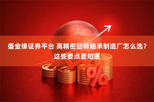 盛金缘证券平台 高精密回转轴承制造厂怎么选?这些要点要知道
