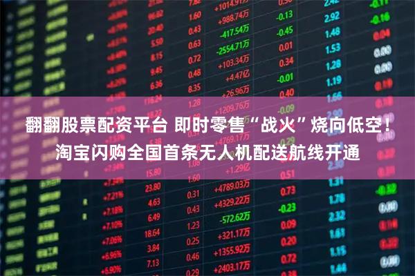 翻翻股票配资平台 即时零售“战火”烧向低空!淘宝闪购全国首条无人机配送航线开通