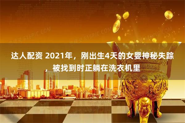 达人配资 2021年，刚出生4天的女婴神秘失踪，被找到时正躺在洗衣机里