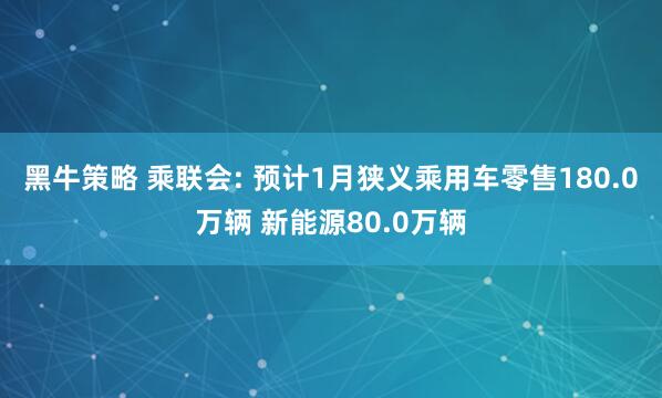 黑牛策略 乘联会: 预计1月狭义乘用车零售180.0万辆 新能源80.0万辆