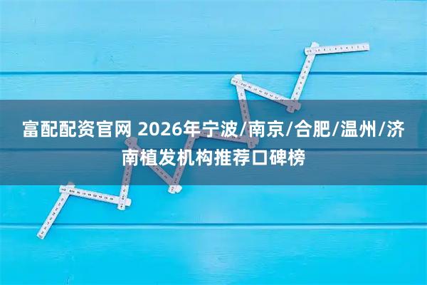 富配配资官网 2026年宁波/南京/合肥/温州/济南植发机构推荐口碑榜