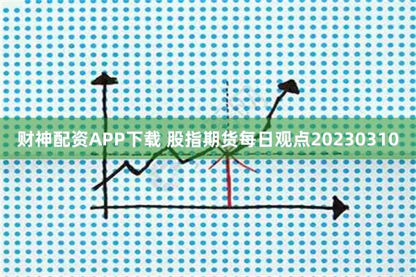 财神配资APP下载 股指期货每日观点20230310