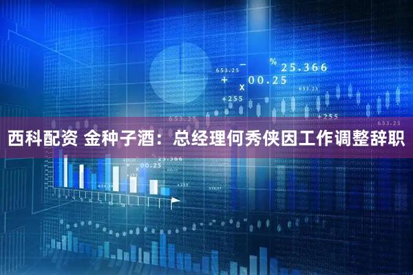 西科配资 金种子酒：总经理何秀侠因工作调整辞职