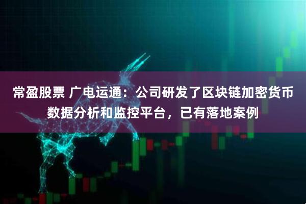 常盈股票 广电运通：公司研发了区块链加密货币数据分析和监控平台，已有落地案例