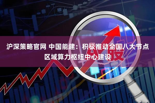 沪深策略官网 中国能建：积极推动全国八大节点区域算力枢纽中心建设