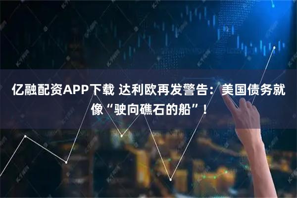 亿融配资APP下载 达利欧再发警告：美国债务就像“驶向礁石的船”！