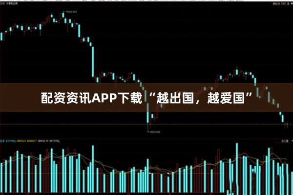 配资资讯APP下载 “越出国，越爱国”