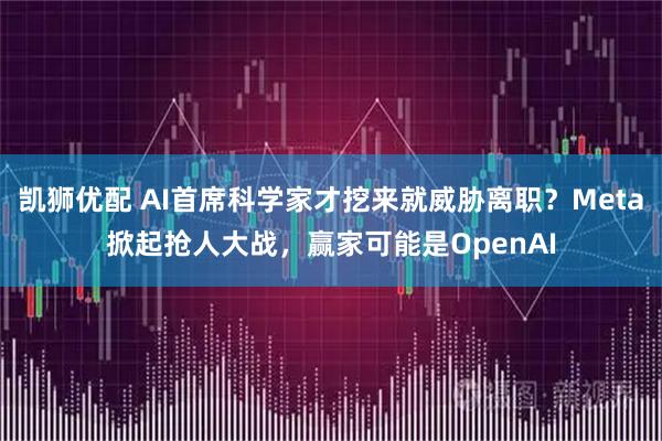 凯狮优配 AI首席科学家才挖来就威胁离职?Meta掀起抢人大战,赢家可能是OpenAI