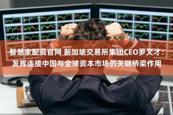 智慧家配资官网 新加坡交易所集团CEO罗文才:发挥连接中国与全球资本市场的关键桥梁作用