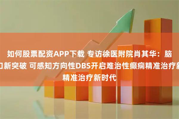 如何股票配资APP下载 专访徐医附院肖其华：脑机接口新突破 可感知方向性DBS开启难治性癫痫精准治疗新时代