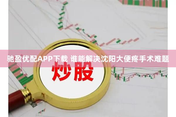 驰盈优配APP下载 谁能解决沈阳大便疼手术难题