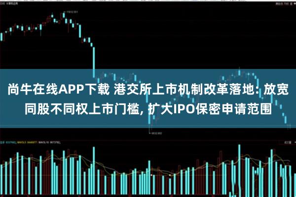 尚牛在线APP下载 港交所上市机制改革落地: 放宽同股不同权上市门槛, 扩大IPO保密申请范围